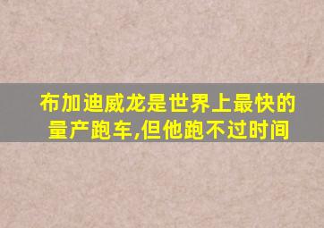 布加迪威龙是世界上最快的量产跑车,但他跑不过时间