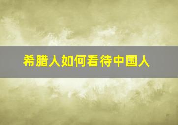 希腊人如何看待中国人