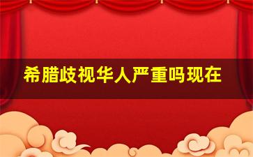 希腊歧视华人严重吗现在