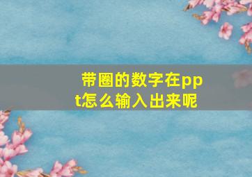 带圈的数字在ppt怎么输入出来呢