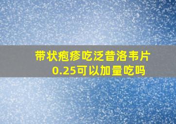 带状疱疹吃泛昔洛韦片0.25可以加量吃吗