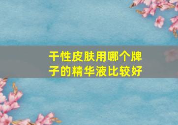 干性皮肤用哪个牌子的精华液比较好