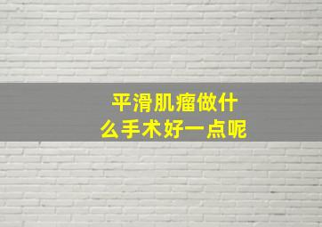 平滑肌瘤做什么手术好一点呢