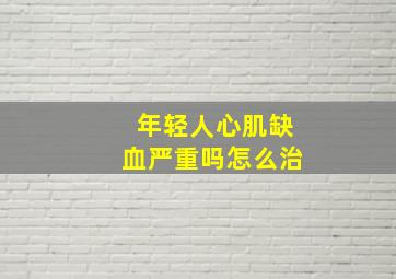 年轻人心肌缺血严重吗怎么治