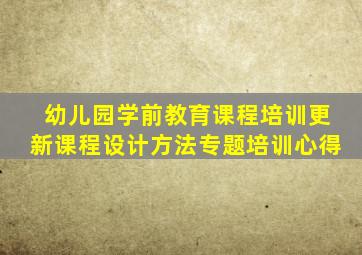 幼儿园学前教育课程培训更新课程设计方法专题培训心得