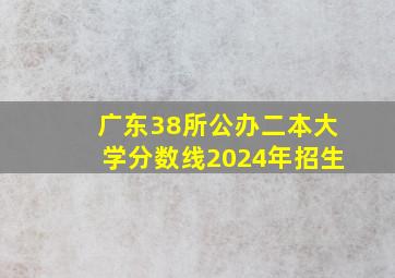 广东38所公办二本大学分数线2024年招生