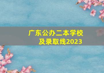 广东公办二本学校及录取线2023