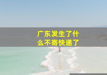 广东发生了什么不寄快递了