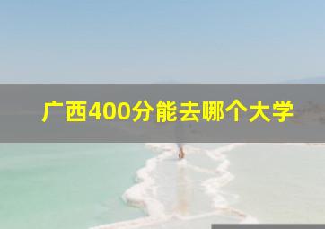 广西400分能去哪个大学