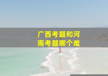 广西考题和河南考题哪个难