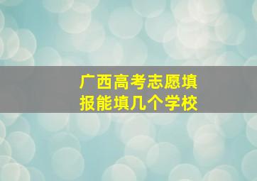 广西高考志愿填报能填几个学校