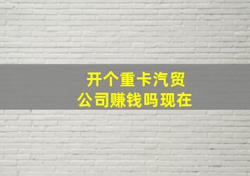 开个重卡汽贸公司赚钱吗现在