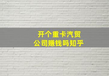 开个重卡汽贸公司赚钱吗知乎