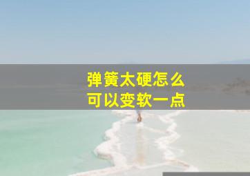 弹簧太硬怎么可以变软一点