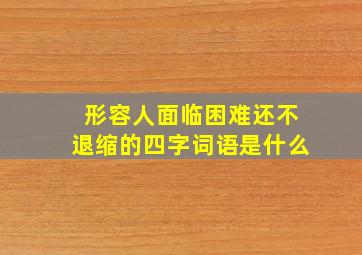 形容人面临困难还不退缩的四字词语是什么