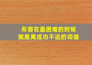 形容在最困难的时候就是离成功不远的词语