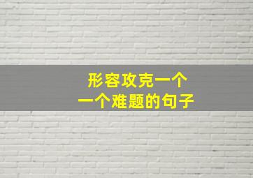 形容攻克一个一个难题的句子