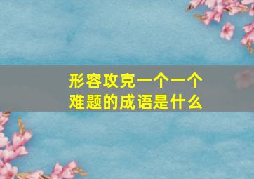 形容攻克一个一个难题的成语是什么