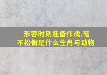 形容时刻准备作战,毫不松懈是什么生肖与动物