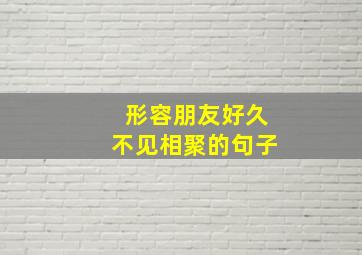 形容朋友好久不见相聚的句子