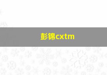 彭锦cxtm