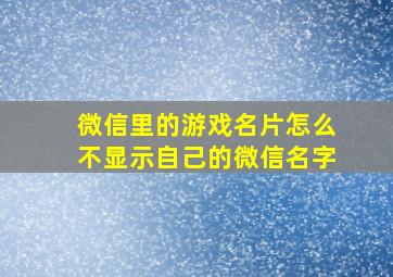 微信里的游戏名片怎么不显示自己的微信名字