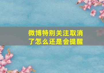 微博特别关注取消了怎么还是会提醒