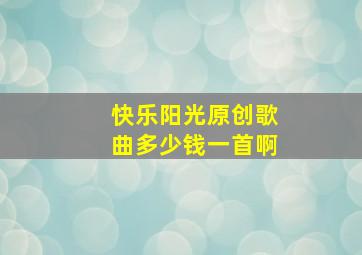 快乐阳光原创歌曲多少钱一首啊