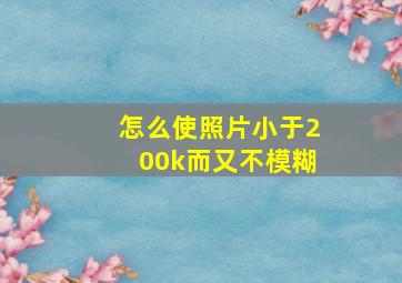 怎么使照片小于200k而又不模糊