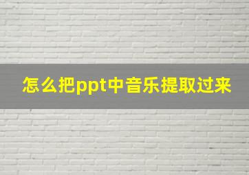 怎么把ppt中音乐提取过来