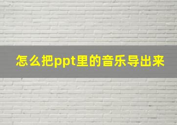 怎么把ppt里的音乐导出来