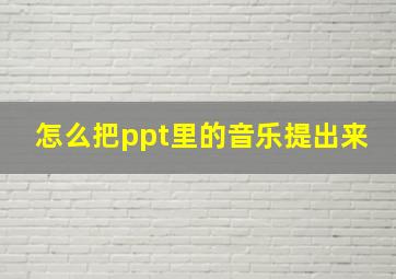 怎么把ppt里的音乐提出来