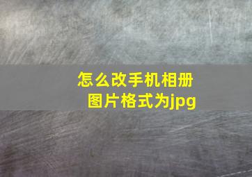 怎么改手机相册图片格式为jpg