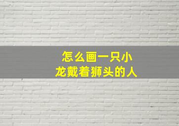 怎么画一只小龙戴着狮头的人