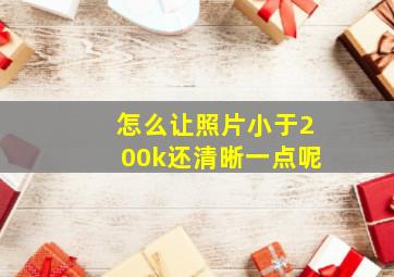 怎么让照片小于200k还清晰一点呢