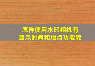 怎样使用水印相机有显示时间和地点功能呢