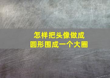 怎样把头像做成圆形围成一个大圈