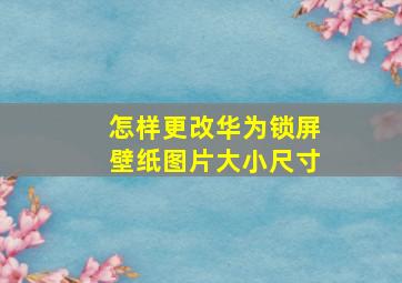 怎样更改华为锁屏壁纸图片大小尺寸