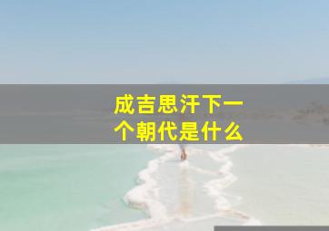 成吉思汗下一个朝代是什么