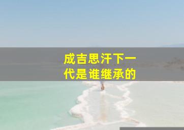 成吉思汗下一代是谁继承的