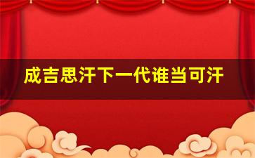 成吉思汗下一代谁当可汗