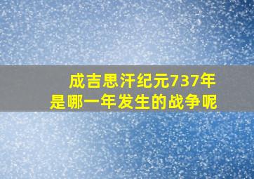 成吉思汗纪元737年是哪一年发生的战争呢