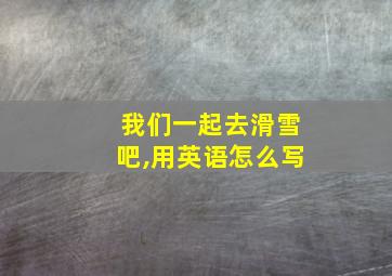 我们一起去滑雪吧,用英语怎么写