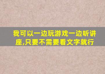 我可以一边玩游戏一边听讲座,只要不需要看文字就行