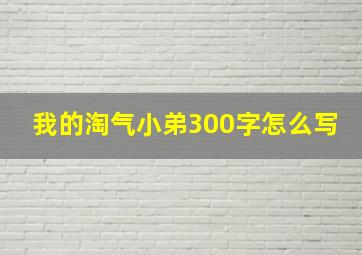 我的淘气小弟300字怎么写