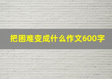 把困难变成什么作文600字