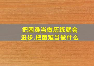 把困难当做历练就会进步,把困难当做什么