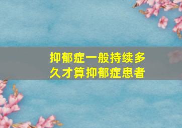 抑郁症一般持续多久才算抑郁症患者