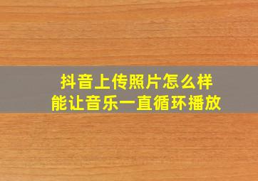 抖音上传照片怎么样能让音乐一直循环播放