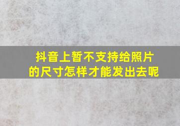 抖音上暂不支持给照片的尺寸怎样才能发出去呢